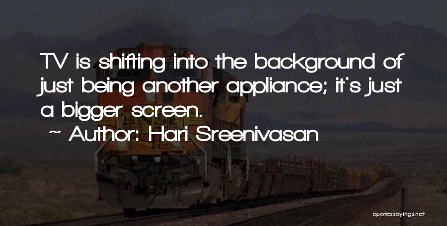 Hari Sreenivasan Quotes: Tv Is Shifting Into The Background Of Just Being Another Appliance; It's Just A Bigger Screen.