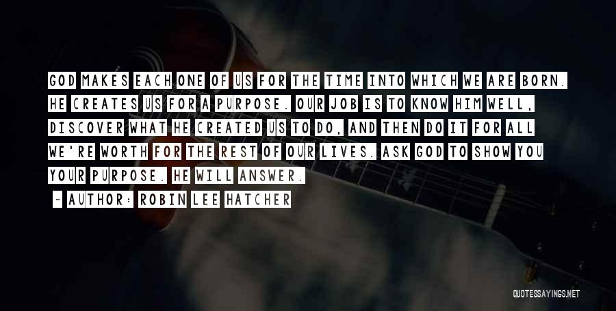 Robin Lee Hatcher Quotes: God Makes Each One Of Us For The Time Into Which We Are Born. He Creates Us For A Purpose.