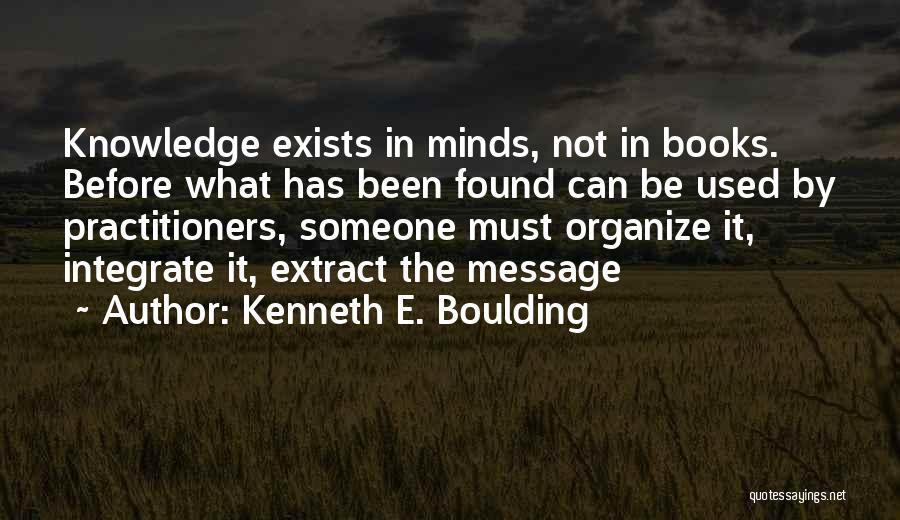 Kenneth E. Boulding Quotes: Knowledge Exists In Minds, Not In Books. Before What Has Been Found Can Be Used By Practitioners, Someone Must Organize