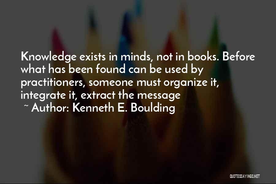 Kenneth E. Boulding Quotes: Knowledge Exists In Minds, Not In Books. Before What Has Been Found Can Be Used By Practitioners, Someone Must Organize