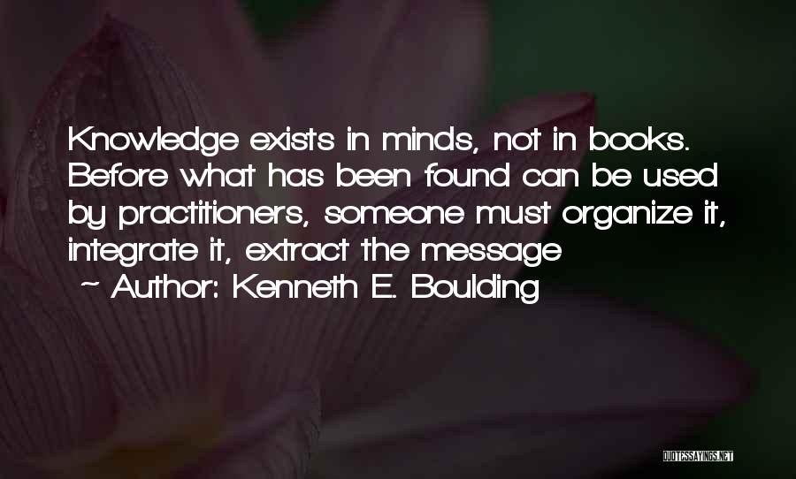 Kenneth E. Boulding Quotes: Knowledge Exists In Minds, Not In Books. Before What Has Been Found Can Be Used By Practitioners, Someone Must Organize