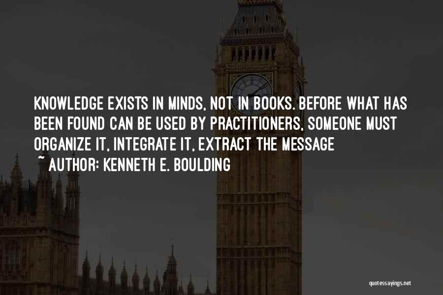 Kenneth E. Boulding Quotes: Knowledge Exists In Minds, Not In Books. Before What Has Been Found Can Be Used By Practitioners, Someone Must Organize