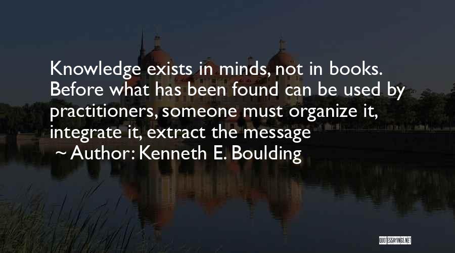 Kenneth E. Boulding Quotes: Knowledge Exists In Minds, Not In Books. Before What Has Been Found Can Be Used By Practitioners, Someone Must Organize