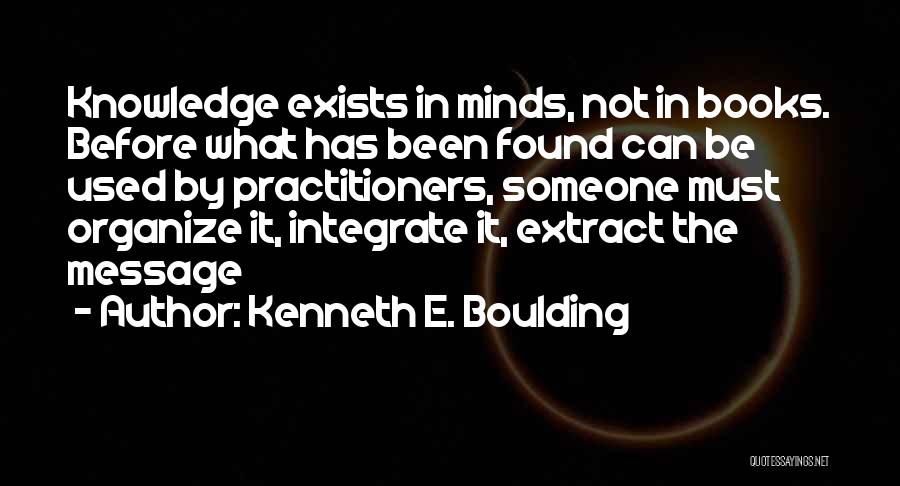 Kenneth E. Boulding Quotes: Knowledge Exists In Minds, Not In Books. Before What Has Been Found Can Be Used By Practitioners, Someone Must Organize