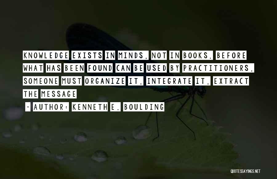 Kenneth E. Boulding Quotes: Knowledge Exists In Minds, Not In Books. Before What Has Been Found Can Be Used By Practitioners, Someone Must Organize