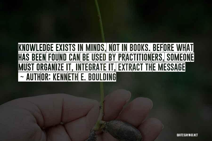 Kenneth E. Boulding Quotes: Knowledge Exists In Minds, Not In Books. Before What Has Been Found Can Be Used By Practitioners, Someone Must Organize