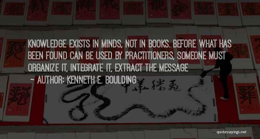 Kenneth E. Boulding Quotes: Knowledge Exists In Minds, Not In Books. Before What Has Been Found Can Be Used By Practitioners, Someone Must Organize