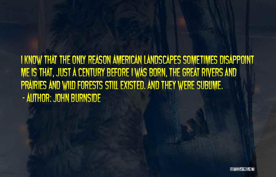 John Burnside Quotes: I Know That The Only Reason American Landscapes Sometimes Disappoint Me Is That, Just A Century Before I Was Born,