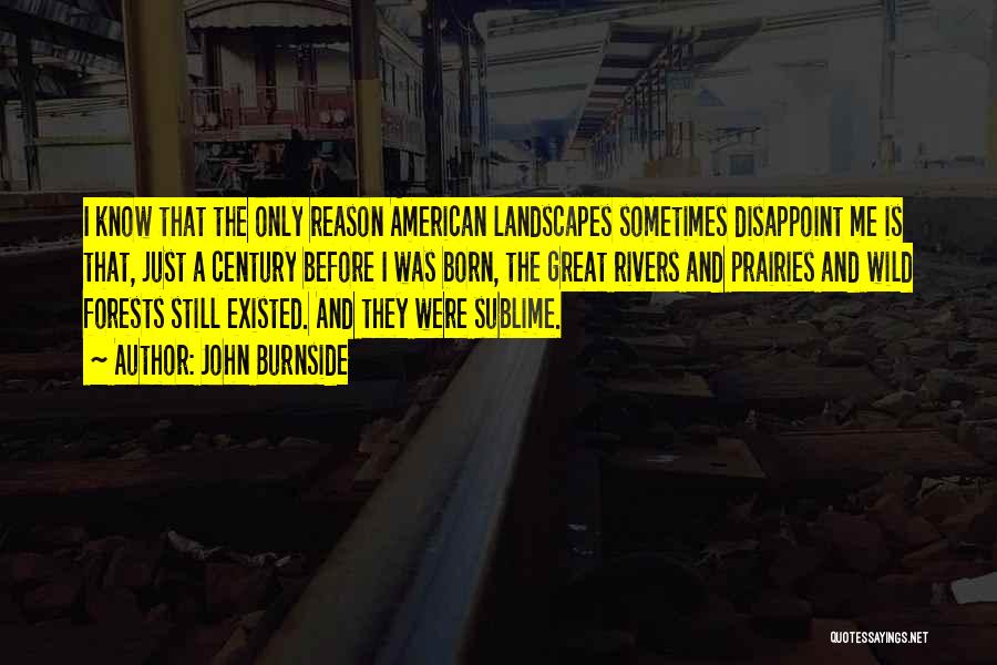 John Burnside Quotes: I Know That The Only Reason American Landscapes Sometimes Disappoint Me Is That, Just A Century Before I Was Born,