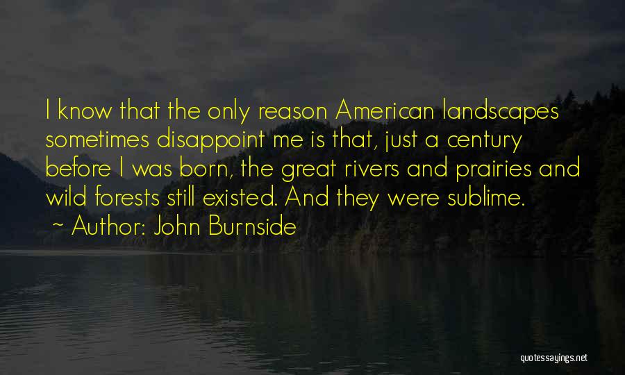 John Burnside Quotes: I Know That The Only Reason American Landscapes Sometimes Disappoint Me Is That, Just A Century Before I Was Born,