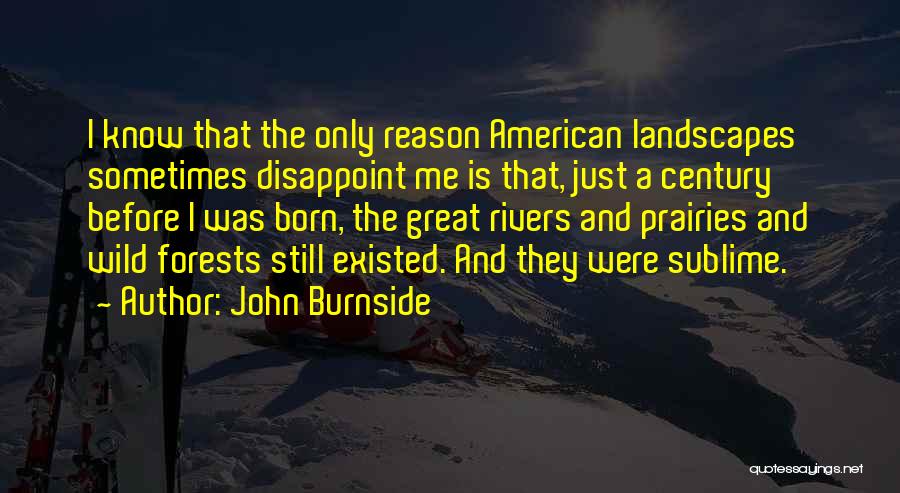 John Burnside Quotes: I Know That The Only Reason American Landscapes Sometimes Disappoint Me Is That, Just A Century Before I Was Born,