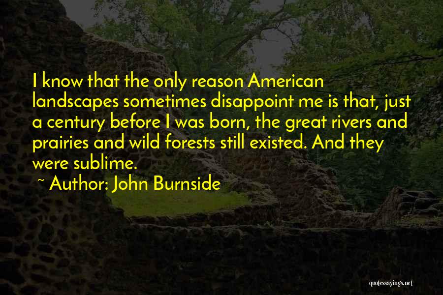 John Burnside Quotes: I Know That The Only Reason American Landscapes Sometimes Disappoint Me Is That, Just A Century Before I Was Born,