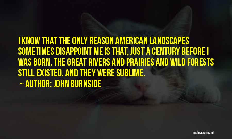 John Burnside Quotes: I Know That The Only Reason American Landscapes Sometimes Disappoint Me Is That, Just A Century Before I Was Born,