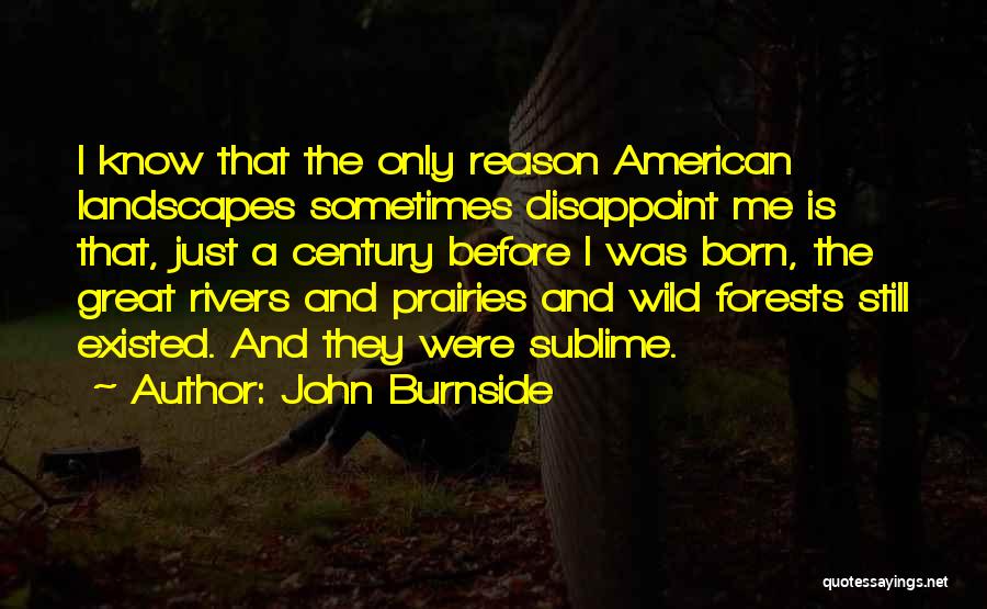 John Burnside Quotes: I Know That The Only Reason American Landscapes Sometimes Disappoint Me Is That, Just A Century Before I Was Born,