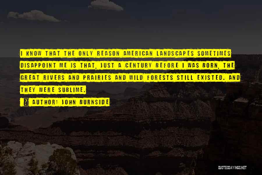 John Burnside Quotes: I Know That The Only Reason American Landscapes Sometimes Disappoint Me Is That, Just A Century Before I Was Born,