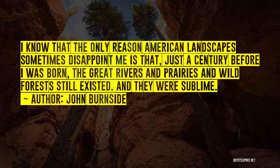 John Burnside Quotes: I Know That The Only Reason American Landscapes Sometimes Disappoint Me Is That, Just A Century Before I Was Born,