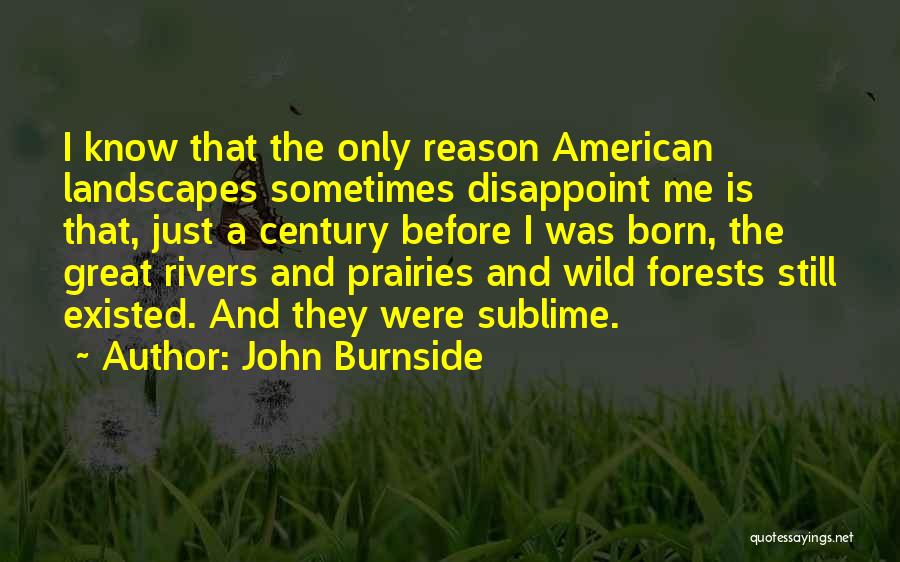 John Burnside Quotes: I Know That The Only Reason American Landscapes Sometimes Disappoint Me Is That, Just A Century Before I Was Born,