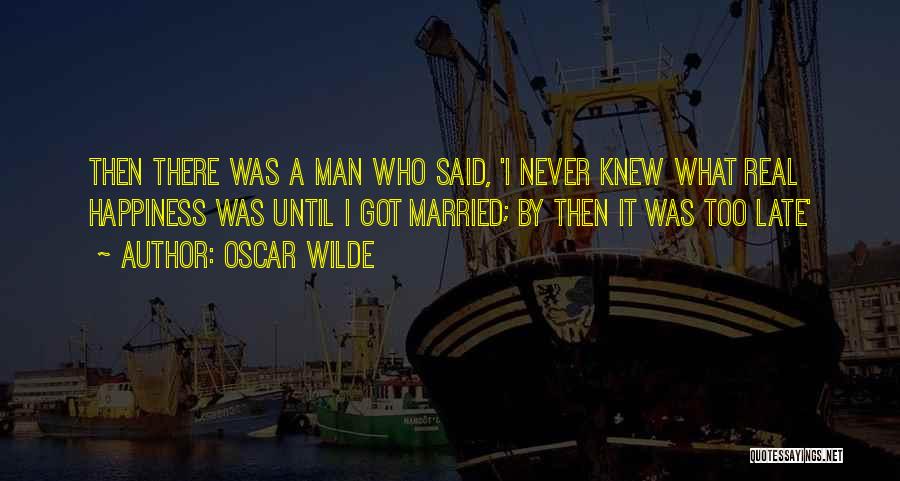 Oscar Wilde Quotes: Then There Was A Man Who Said, 'i Never Knew What Real Happiness Was Until I Got Married; By Then