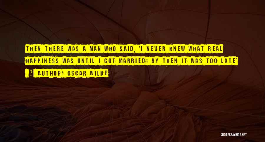 Oscar Wilde Quotes: Then There Was A Man Who Said, 'i Never Knew What Real Happiness Was Until I Got Married; By Then