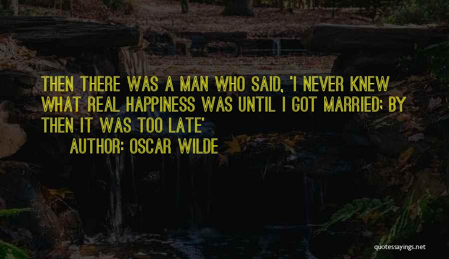 Oscar Wilde Quotes: Then There Was A Man Who Said, 'i Never Knew What Real Happiness Was Until I Got Married; By Then