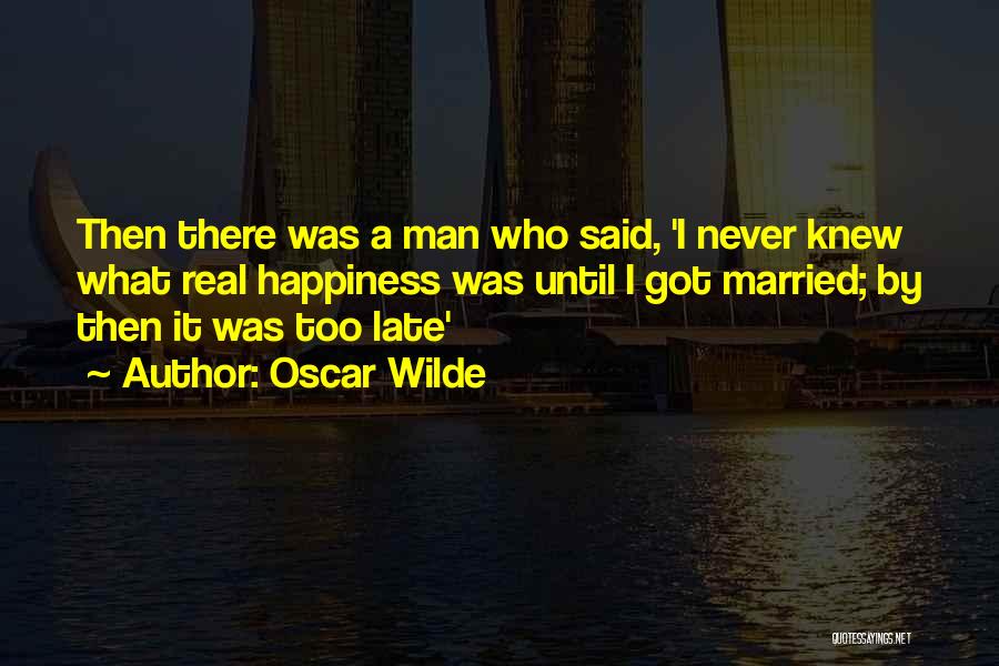 Oscar Wilde Quotes: Then There Was A Man Who Said, 'i Never Knew What Real Happiness Was Until I Got Married; By Then