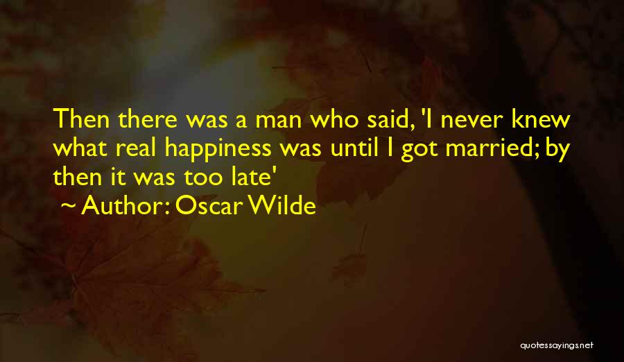 Oscar Wilde Quotes: Then There Was A Man Who Said, 'i Never Knew What Real Happiness Was Until I Got Married; By Then