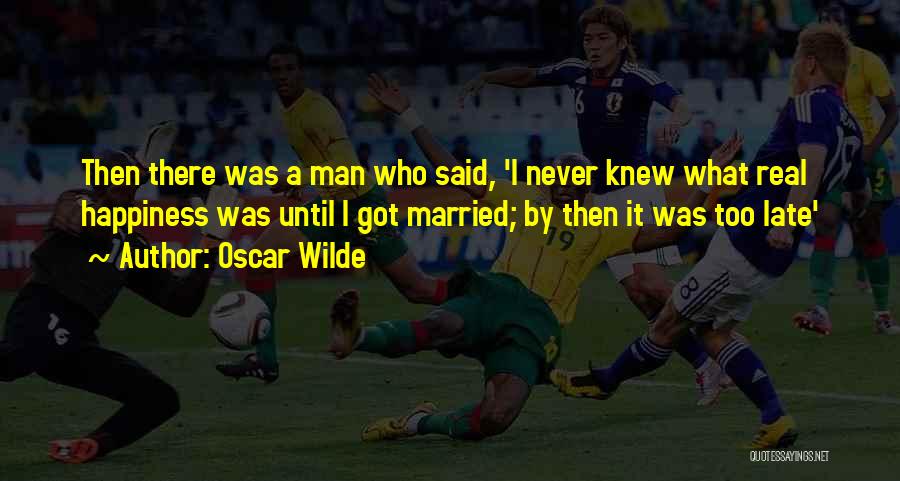 Oscar Wilde Quotes: Then There Was A Man Who Said, 'i Never Knew What Real Happiness Was Until I Got Married; By Then