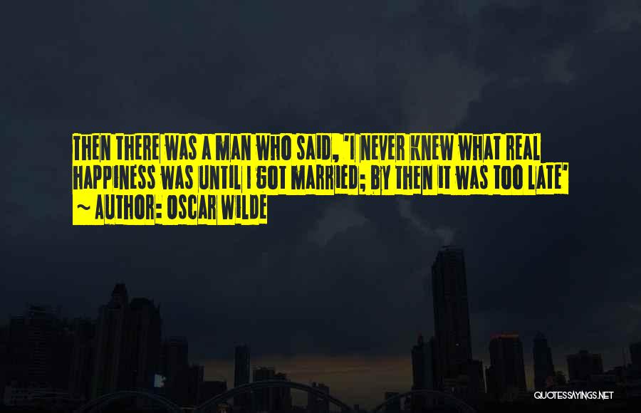 Oscar Wilde Quotes: Then There Was A Man Who Said, 'i Never Knew What Real Happiness Was Until I Got Married; By Then