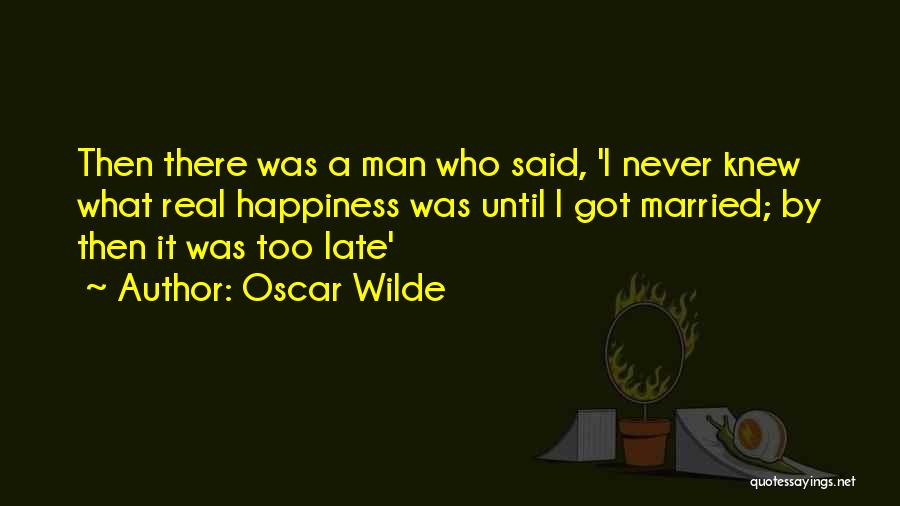 Oscar Wilde Quotes: Then There Was A Man Who Said, 'i Never Knew What Real Happiness Was Until I Got Married; By Then