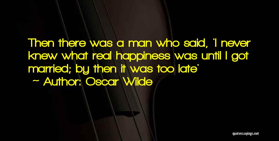 Oscar Wilde Quotes: Then There Was A Man Who Said, 'i Never Knew What Real Happiness Was Until I Got Married; By Then