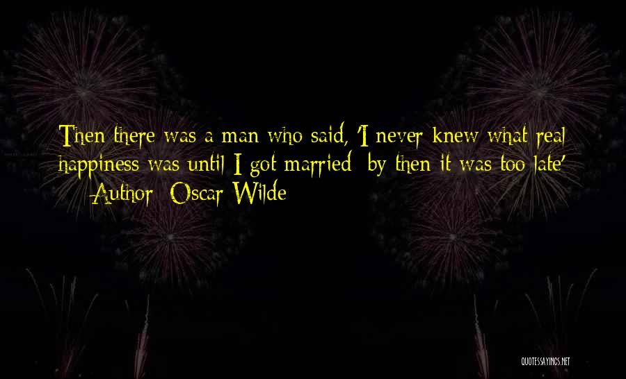 Oscar Wilde Quotes: Then There Was A Man Who Said, 'i Never Knew What Real Happiness Was Until I Got Married; By Then