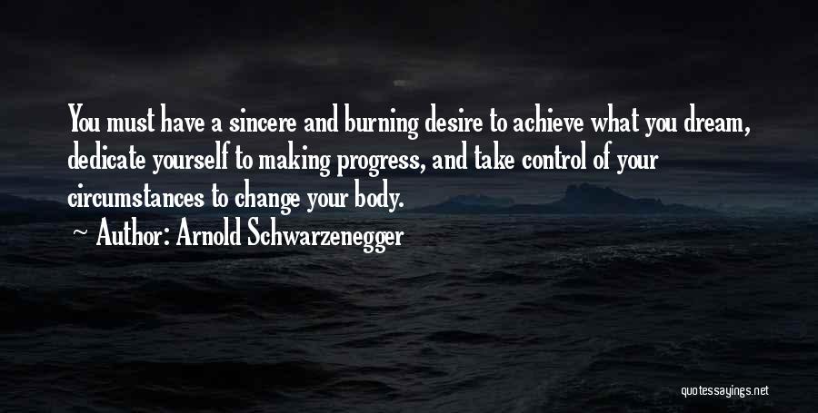 Arnold Schwarzenegger Quotes: You Must Have A Sincere And Burning Desire To Achieve What You Dream, Dedicate Yourself To Making Progress, And Take