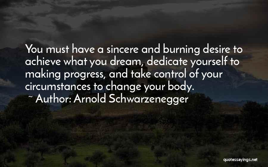 Arnold Schwarzenegger Quotes: You Must Have A Sincere And Burning Desire To Achieve What You Dream, Dedicate Yourself To Making Progress, And Take