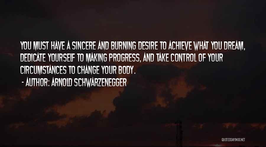 Arnold Schwarzenegger Quotes: You Must Have A Sincere And Burning Desire To Achieve What You Dream, Dedicate Yourself To Making Progress, And Take