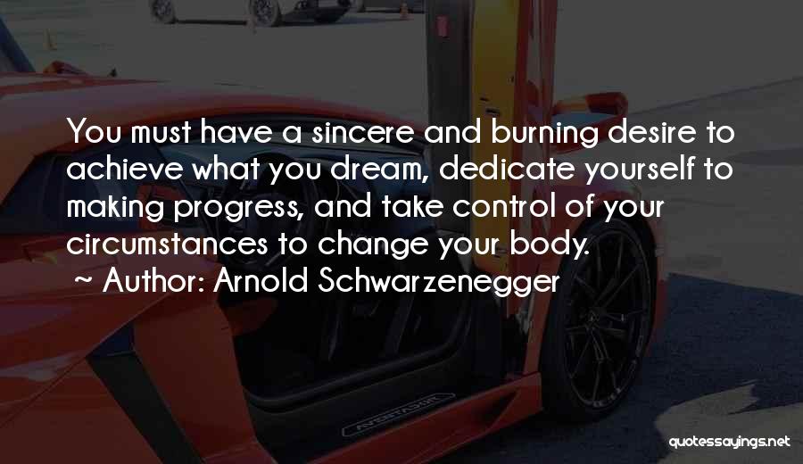 Arnold Schwarzenegger Quotes: You Must Have A Sincere And Burning Desire To Achieve What You Dream, Dedicate Yourself To Making Progress, And Take