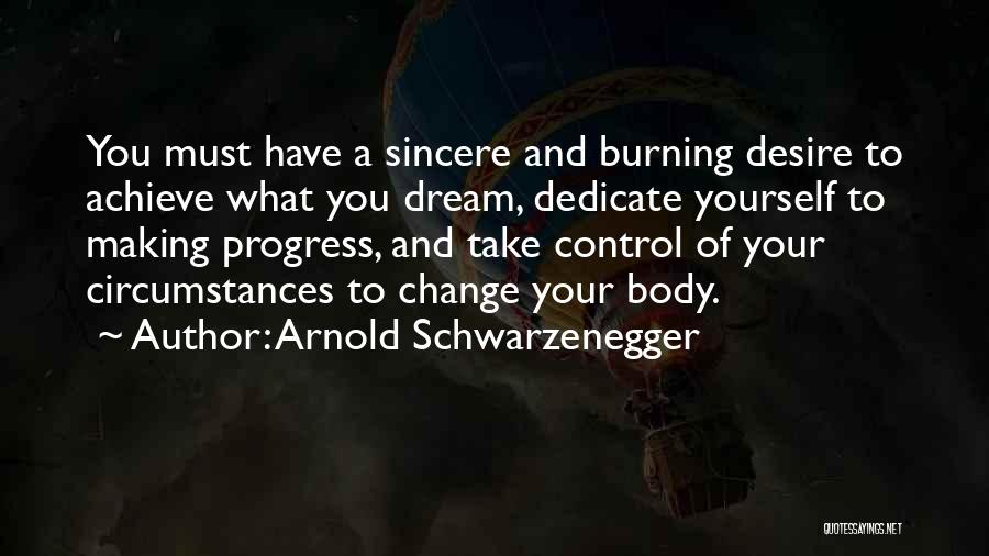 Arnold Schwarzenegger Quotes: You Must Have A Sincere And Burning Desire To Achieve What You Dream, Dedicate Yourself To Making Progress, And Take