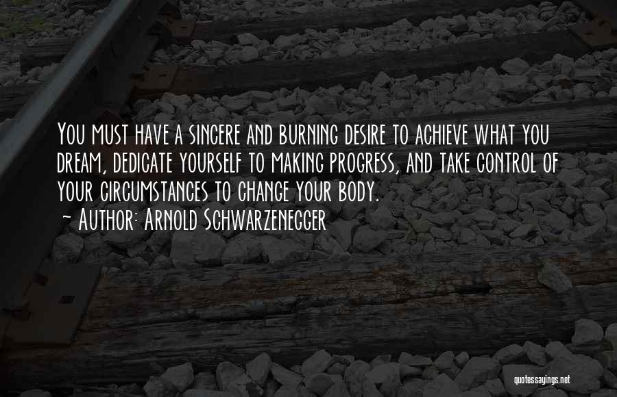 Arnold Schwarzenegger Quotes: You Must Have A Sincere And Burning Desire To Achieve What You Dream, Dedicate Yourself To Making Progress, And Take