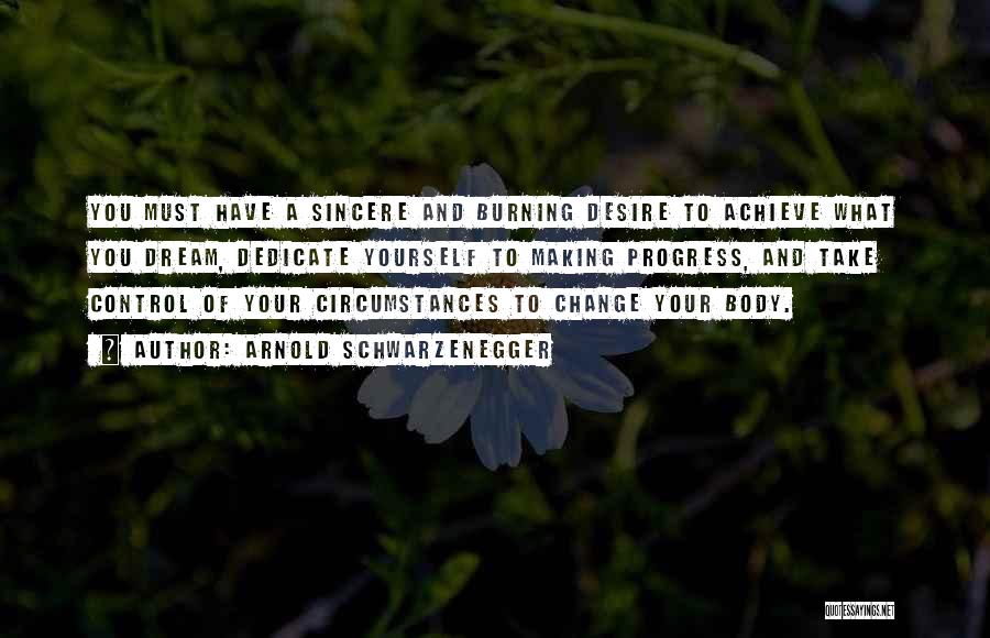 Arnold Schwarzenegger Quotes: You Must Have A Sincere And Burning Desire To Achieve What You Dream, Dedicate Yourself To Making Progress, And Take