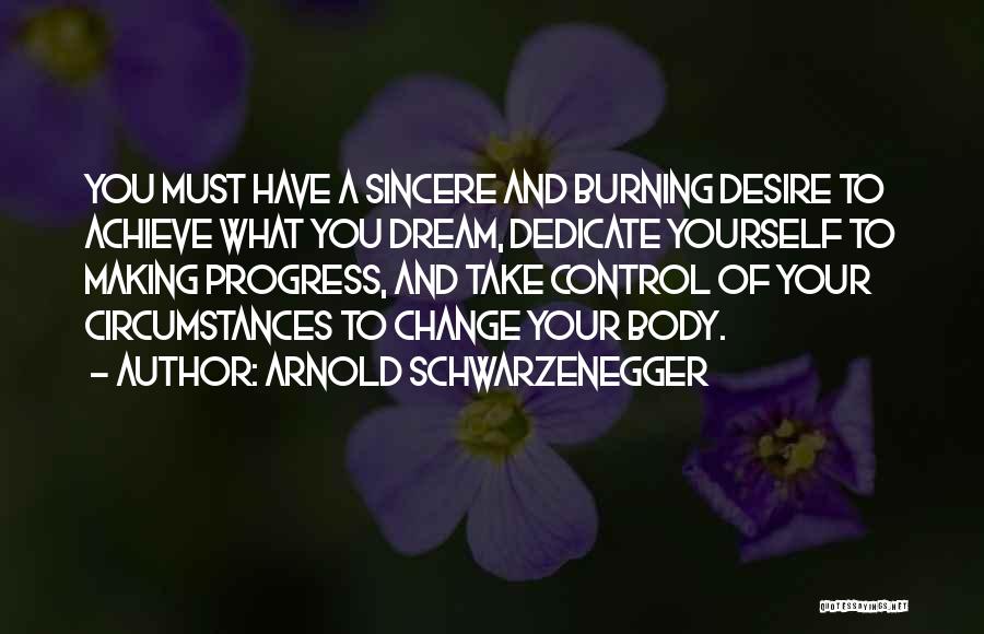 Arnold Schwarzenegger Quotes: You Must Have A Sincere And Burning Desire To Achieve What You Dream, Dedicate Yourself To Making Progress, And Take