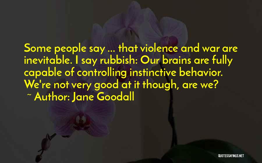 Jane Goodall Quotes: Some People Say ... That Violence And War Are Inevitable. I Say Rubbish: Our Brains Are Fully Capable Of Controlling