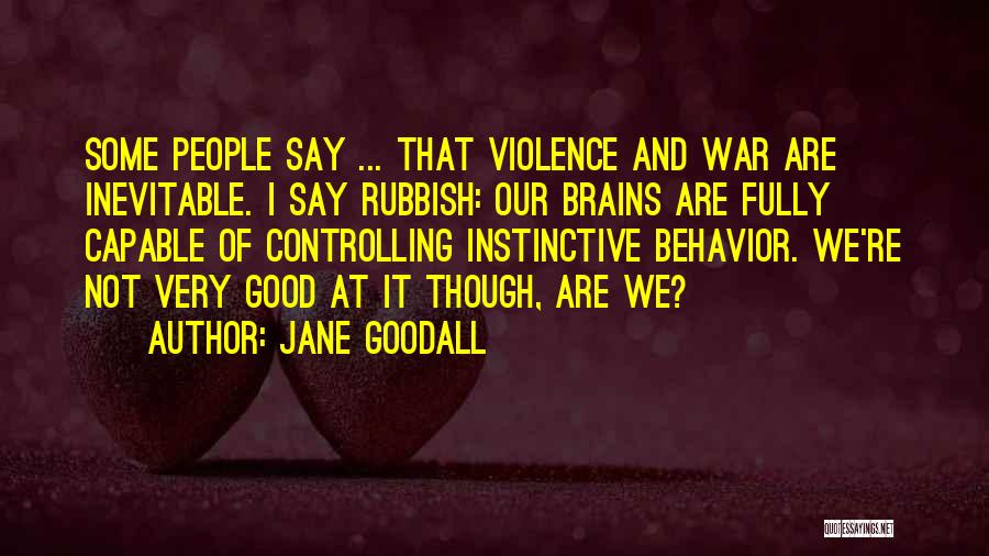 Jane Goodall Quotes: Some People Say ... That Violence And War Are Inevitable. I Say Rubbish: Our Brains Are Fully Capable Of Controlling