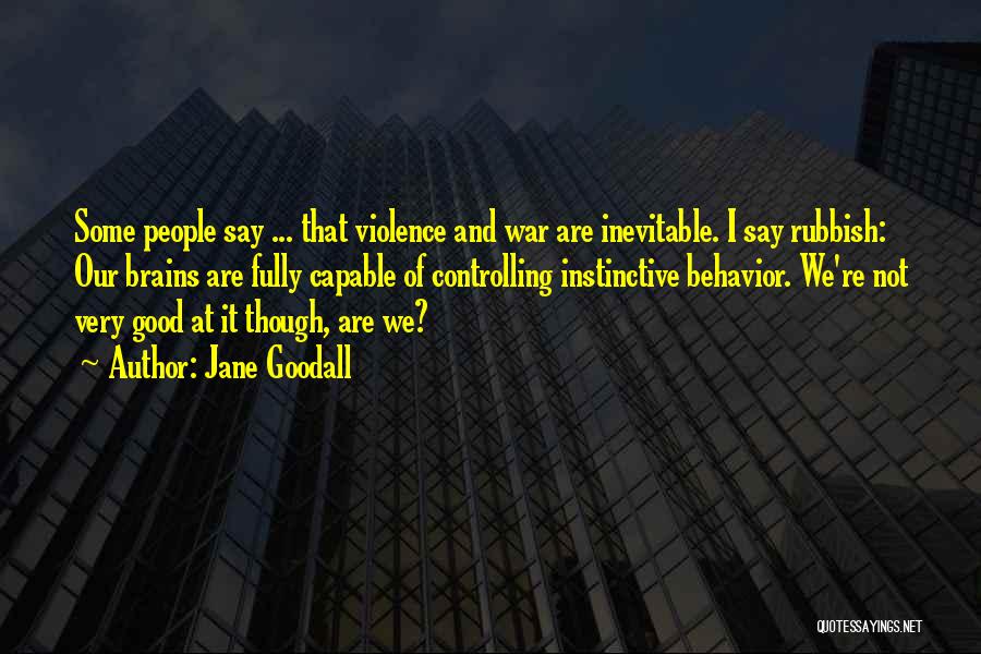 Jane Goodall Quotes: Some People Say ... That Violence And War Are Inevitable. I Say Rubbish: Our Brains Are Fully Capable Of Controlling