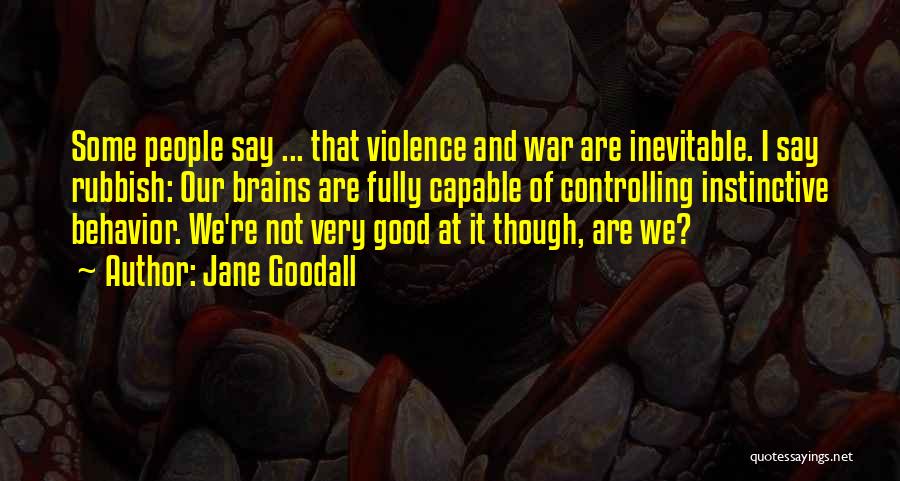 Jane Goodall Quotes: Some People Say ... That Violence And War Are Inevitable. I Say Rubbish: Our Brains Are Fully Capable Of Controlling