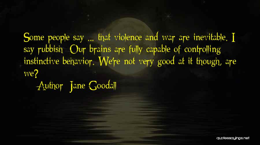 Jane Goodall Quotes: Some People Say ... That Violence And War Are Inevitable. I Say Rubbish: Our Brains Are Fully Capable Of Controlling