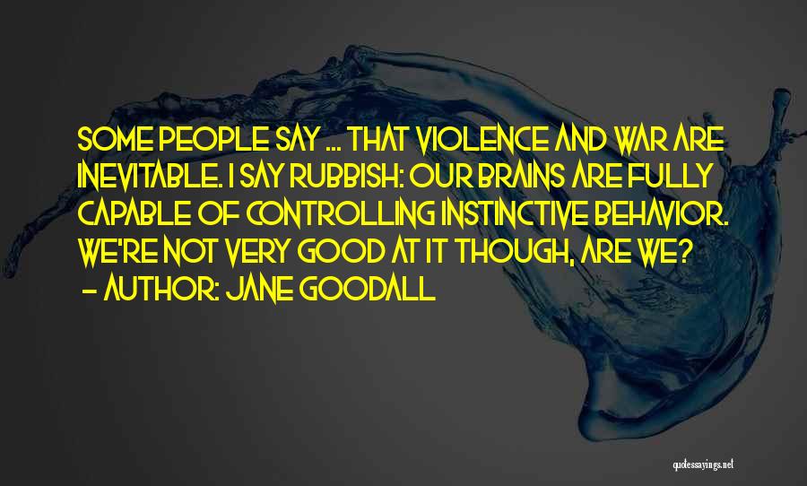 Jane Goodall Quotes: Some People Say ... That Violence And War Are Inevitable. I Say Rubbish: Our Brains Are Fully Capable Of Controlling