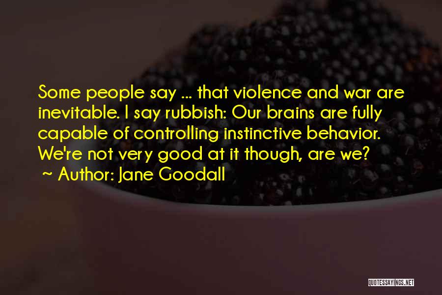 Jane Goodall Quotes: Some People Say ... That Violence And War Are Inevitable. I Say Rubbish: Our Brains Are Fully Capable Of Controlling