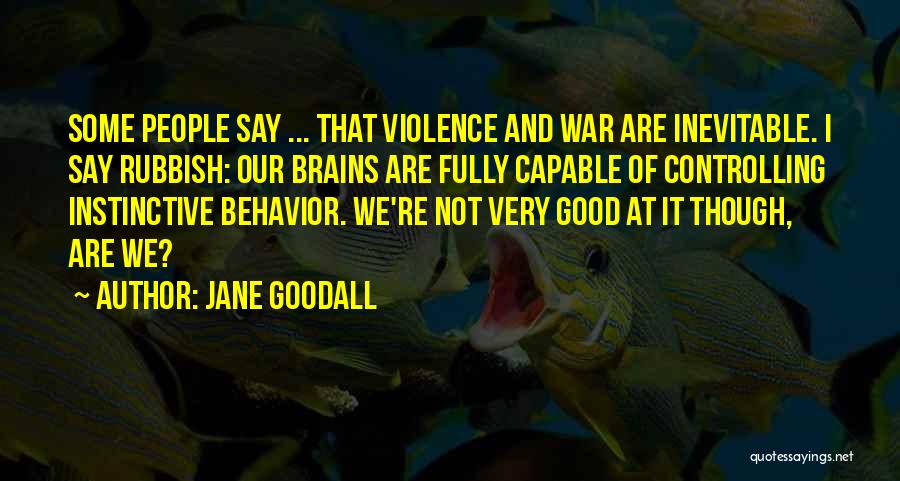 Jane Goodall Quotes: Some People Say ... That Violence And War Are Inevitable. I Say Rubbish: Our Brains Are Fully Capable Of Controlling