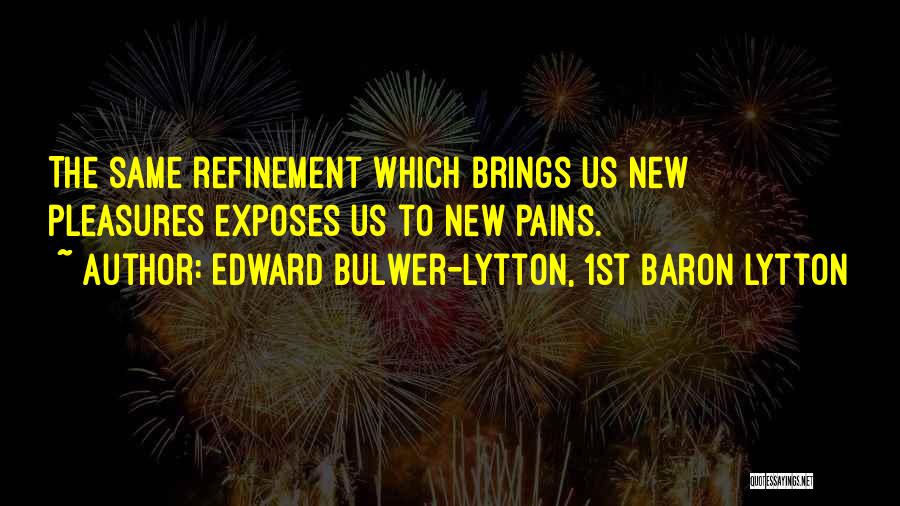 Edward Bulwer-Lytton, 1st Baron Lytton Quotes: The Same Refinement Which Brings Us New Pleasures Exposes Us To New Pains.