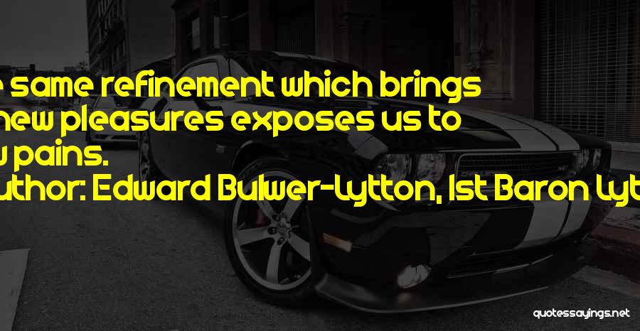 Edward Bulwer-Lytton, 1st Baron Lytton Quotes: The Same Refinement Which Brings Us New Pleasures Exposes Us To New Pains.