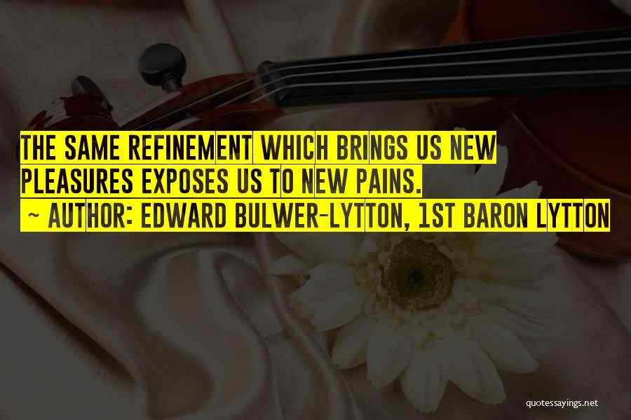 Edward Bulwer-Lytton, 1st Baron Lytton Quotes: The Same Refinement Which Brings Us New Pleasures Exposes Us To New Pains.